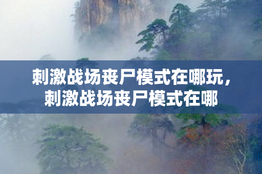 刺激战场丧尸模式在哪玩，刺激战场丧尸模式在哪