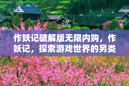 作妖记破解版无限内购，作妖记，探索游戏世界的另类乐趣