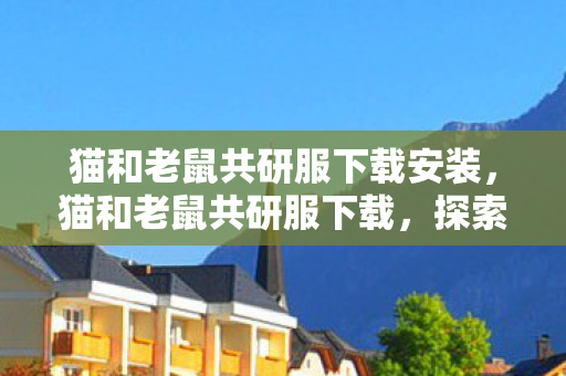 猫和老鼠共研服下载安装，猫和老鼠共研服下载，探索全新游戏体验的门户