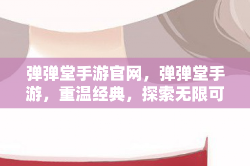 弹弹堂手游官网，弹弹堂手游，重温经典，探索无限可能