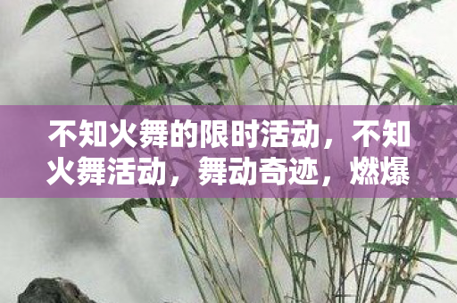 不知火舞的限时活动，不知火舞活动，舞动奇迹，燃爆全场！