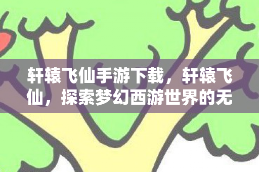 轩辕飞仙手游下载，轩辕飞仙，探索梦幻西游世界的无限可能