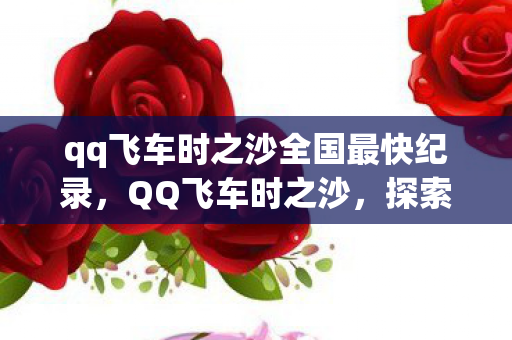 qq飞车时之沙全国最快纪录，QQ飞车时之沙，探索无限可能的竞速之旅