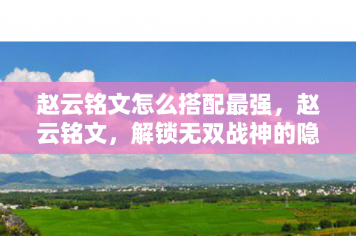 赵云铭文怎么搭配最强，赵云铭文，解锁无双战神的隐藏力量