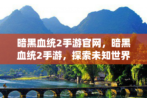 暗黑血统2手游官网，暗黑血统2手游，探索未知世界的冒险之旅