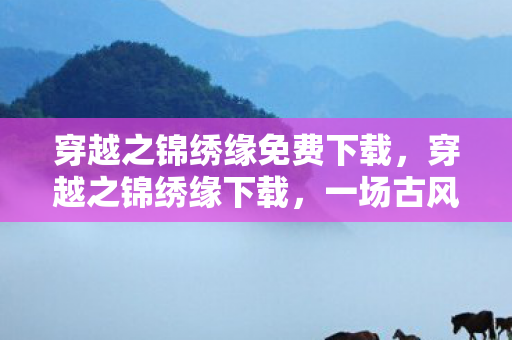 穿越之锦绣缘免费下载，穿越之锦绣缘下载，一场古风雅韵的浪漫邂逅