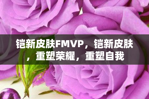 铠新皮肤FMVP，铠新皮肤，重塑荣耀，重塑自我