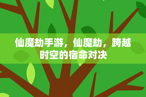 仙魔劫手游，仙魔劫，跨越时空的宿命对决