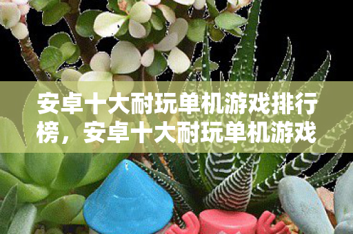 安卓十大耐玩单机游戏排行榜，安卓十大耐玩单机游戏