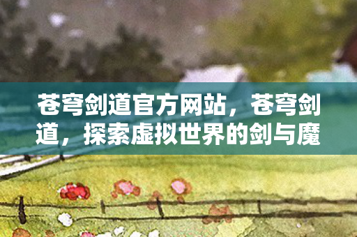 苍穹剑道官方网站，苍穹剑道，探索虚拟世界的剑与魔法