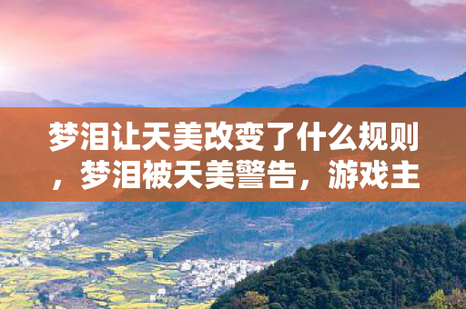 梦泪让天美改变了什么规则，梦泪被天美警告，游戏主播的合规之路