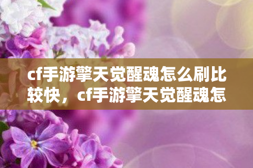 cf手游擎天觉醒魂怎么刷比较快，cf手游擎天觉醒魂怎么刷