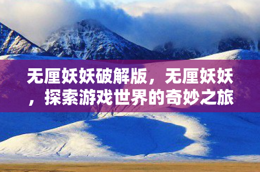无厘妖妖破解版，无厘妖妖，探索游戏世界的奇妙之旅