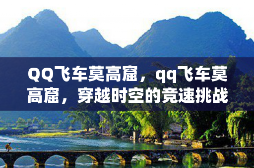QQ飞车莫高窟，qq飞车莫高窟，穿越时空的竞速挑战