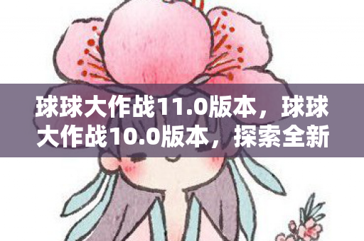 球球大作战11.0版本，球球大作战10.0版本，探索全新游戏世界与策略玩法