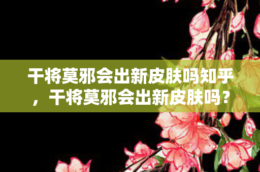 干将莫邪会出新皮肤吗知乎，干将莫邪会出新皮肤吗？