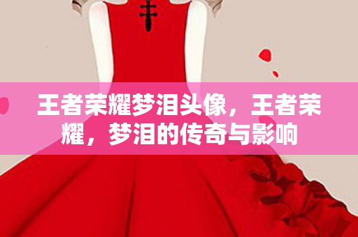 王者荣耀梦泪头像，王者荣耀，梦泪的传奇与影响
