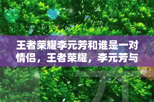 王者荣耀李元芳和谁是一对情侣，王者荣耀，李元芳与狄仁杰的深厚羁绊