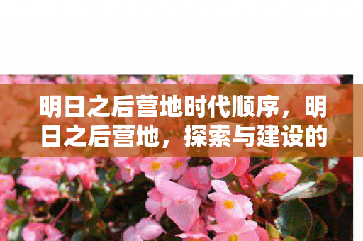明日之后营地时代顺序，明日之后营地，探索与建设的奇妙之旅