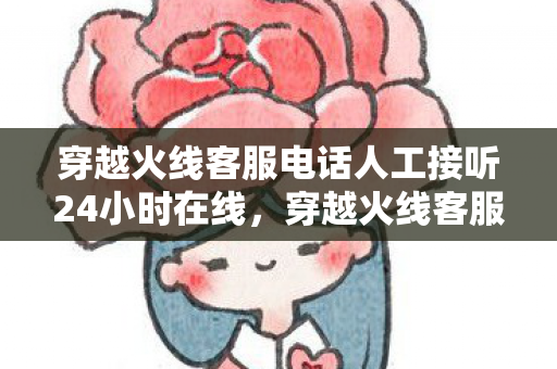 穿越火线客服电话人工接听24小时在线，穿越火线客服电话，快速解决游戏问题的有效途径
