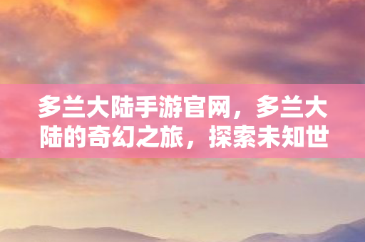 多兰大陆手游官网，多兰大陆的奇幻之旅，探索未知世界的奇妙冒险