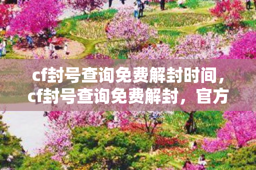 cf封号查询免费解封时间，cf封号查询免费解封，官方途径助你快速恢复账号