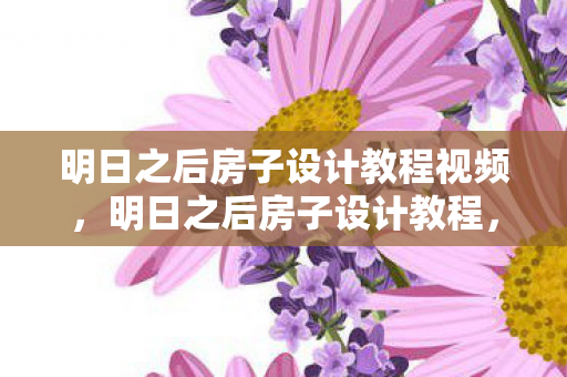 明日之后房子设计教程视频，明日之后房子设计教程，打造理想家园