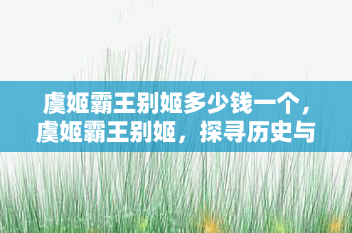 虞姬霸王别姬多少钱一个，虞姬霸王别姬，探寻历史与艺术的交汇