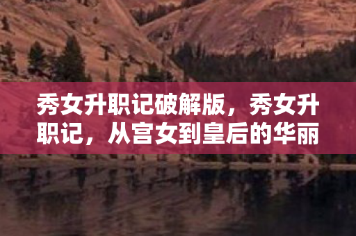 秀女升职记破解版，秀女升职记，从宫女到皇后的华丽蜕变