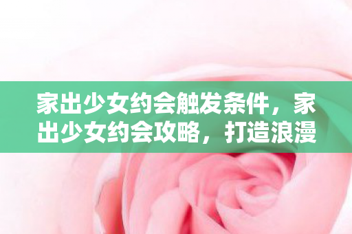 家出少女约会触发条件，家出少女约会攻略，打造浪漫氛围，提升成功率