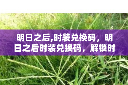明日之后,时装兑换码，明日之后时装兑换码，解锁时尚新风尚