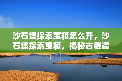 沙石堡探索宝箱怎么开，沙石堡探索宝箱，揭秘古老遗迹中的神秘宝藏