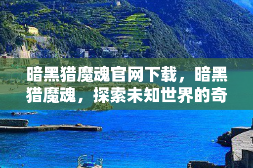 暗黑猎魔魂官网下载，暗黑猎魔魂，探索未知世界的奇幻之旅