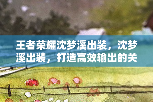 王者荣耀沈梦溪出装，沈梦溪出装，打造高效输出的关键