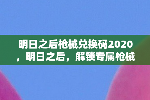 明日之后枪械兑换码2020，明日之后，解锁专属枪械，畅享射击乐趣