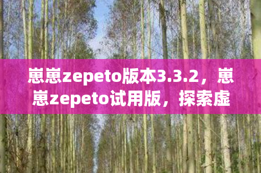 崽崽zepeto版本3.3.2，崽崽zepeto试用版，探索虚拟世界的无限可能