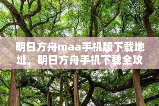 明日方舟maa手机版下载地址，明日方舟手机下载全攻略，轻松获取，畅享游戏乐趣