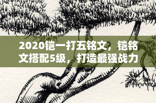 2020铠一打五铭文，铠铭文搭配5级，打造最强战力的关键