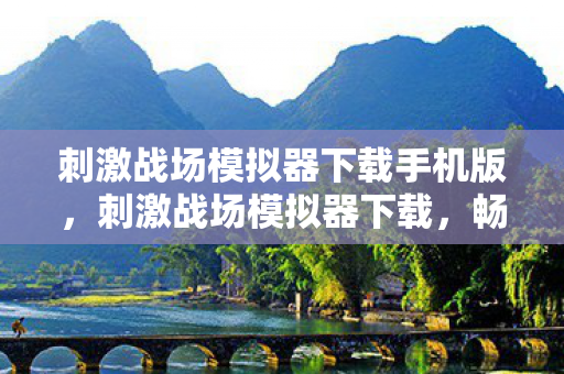刺激战场模拟器下载手机版，刺激战场模拟器下载，畅享高清画质与流畅操作