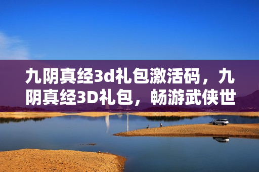 九阴真经3d礼包激活码，九阴真经3D礼包，畅游武侠世界的必备神器