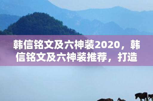 韩信铭文及六神装2020，韩信铭文及六神装推荐，打造最强韩跳跳