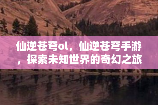 仙逆苍穹ol，仙逆苍穹手游，探索未知世界的奇幻之旅
