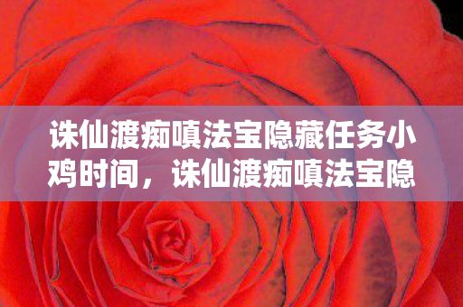 诛仙渡痴嗔法宝隐藏任务小鸡时间，诛仙渡痴嗔法宝隐藏任务，探索未知，解锁神秘力量
