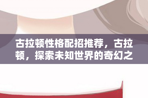 古拉顿性格配招推荐，古拉顿，探索未知世界的奇幻之旅