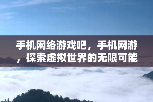 手机网络游戏吧，手机网游，探索虚拟世界的无限可能