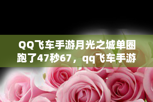 QQ飞车手游月光之城单圈跑了47秒67，qq飞车手游月光之城，探索梦幻与速度的完美融合