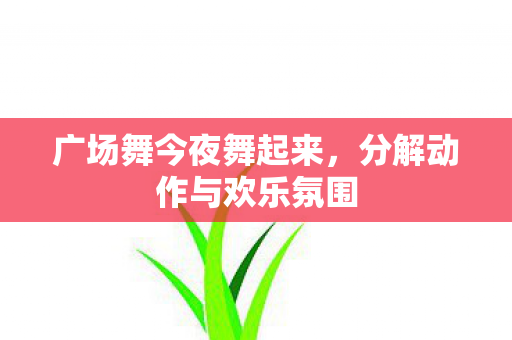 广场舞今夜舞起来,分解动作与欢乐氛围 广场舞今夜舞起来,分解动作与欢乐氛围
