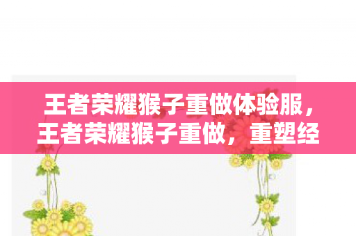 王者荣耀猴子重做体验服，王者荣耀猴子重做，重塑经典，再续传奇