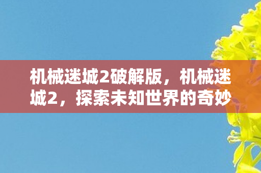 机械迷城2破解版，机械迷城2，探索未知世界的奇妙冒险
