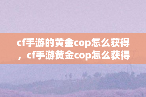 cf手游的黄金cop怎么获得，cf手游黄金cop怎么获得
